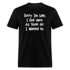 Sorry I'm Late, Got Here As Soon As I Wanted T-Shirt