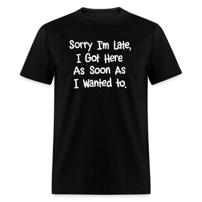 Sorry I'm Late, Got Here As Soon As I Wanted T-Shirt - black