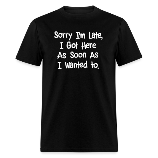 Sorry I'm Late, Got Here As Soon As I Wanted T-Shirt - black