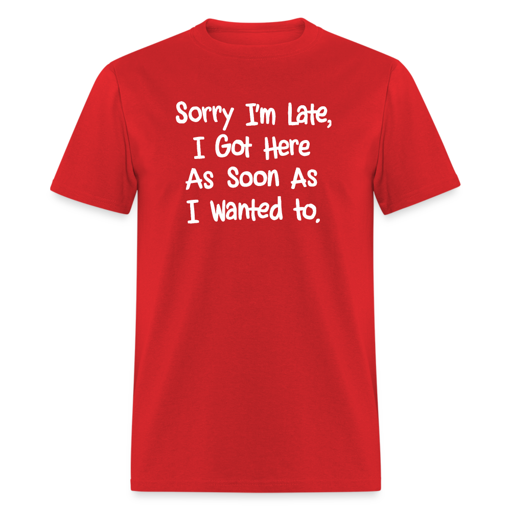 Sorry I'm Late, Got Here As Soon As I Wanted T-Shirt - red