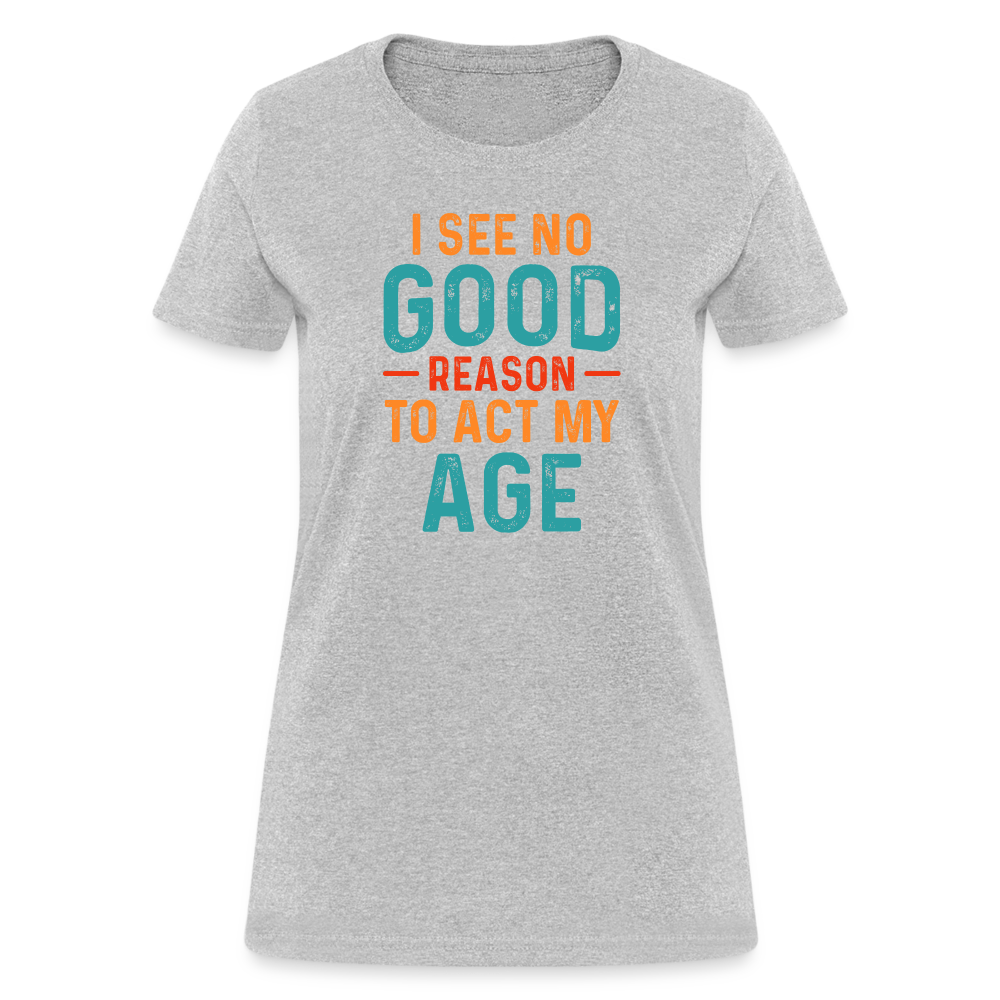 I See No Good Reason To Act My Age Women's T-Shirt - heather gray