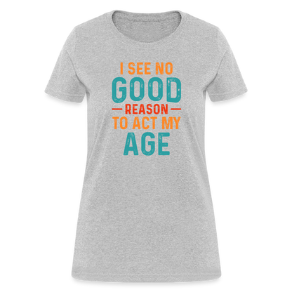 I See No Good Reason To Act My Age Women's T-Shirt - heather gray