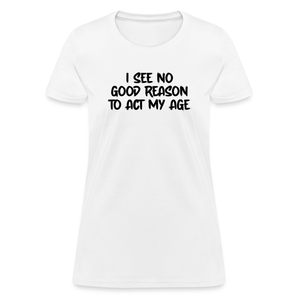 I See No Good Reason To Act My Age Women's T-Shirt - white