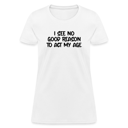 I See No Good Reason To Act My Age Women's T-Shirt - white