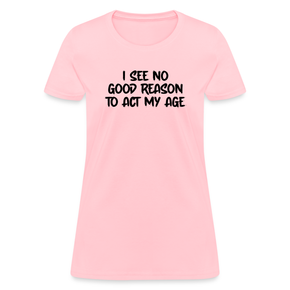 I See No Good Reason To Act My Age Women's T-Shirt - pink