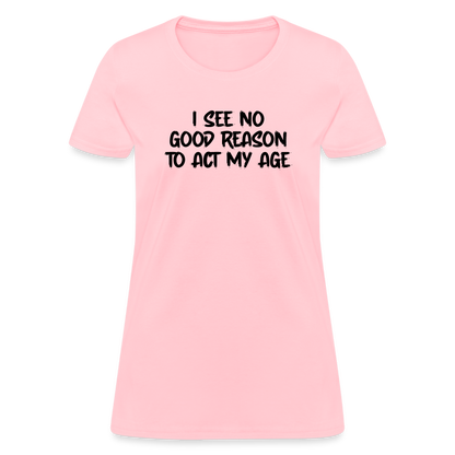 I See No Good Reason To Act My Age Women's T-Shirt - pink