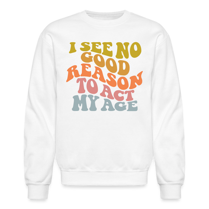 I See No Good Reason To Act My Age Crewneck Sweatshirt - white