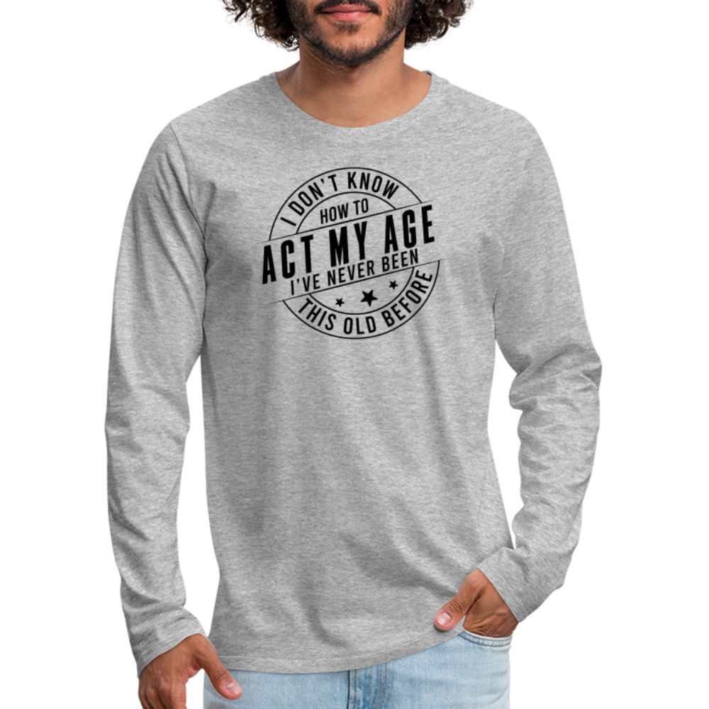 Act My Age, I've Never This Old Before Men's Premium Long Sleeve T-Shirt - heather gray