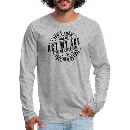 Act My Age, I've Never This Old Before Men's Premium Long Sleeve T-Shirt - heather gray