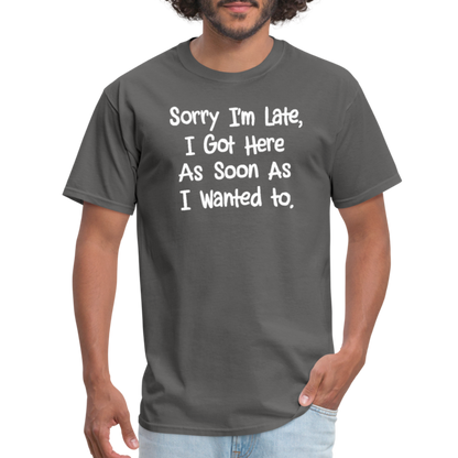 Sorry I'm Late, Got Here As Soon As I Wanted T-Shirt - charcoal