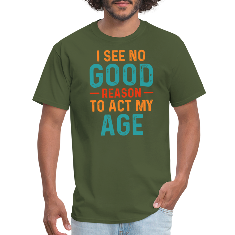 I See No Good Reason To Act My Age T-Shirt - military green