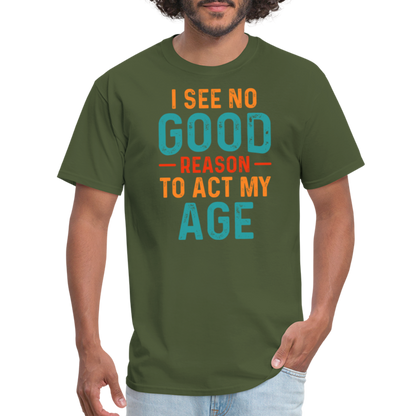 I See No Good Reason To Act My Age T-Shirt - military green