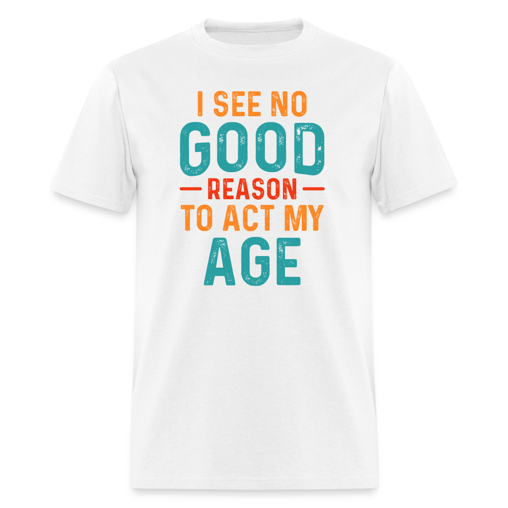 I See No Good Reason To Act My Age T-Shirt - white