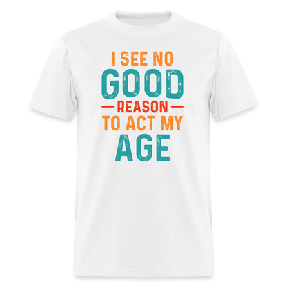 I See No Good Reason To Act My Age T-Shirt - white