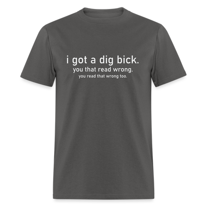 I Got a Dig Bick (You Read That Wrong) T-Shirt - charcoal