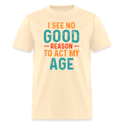 I See No Good Reason To Act My Age T-Shirt - natural