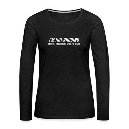 I'm Not Arguing I'm Just Explaining Why I'm Right Women's Premium Long Sleeve T-Shirt - charcoal grey