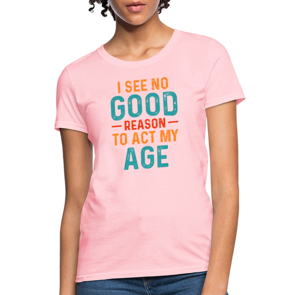 I See No Good Reason To Act My Age Women's T-Shirt - pink