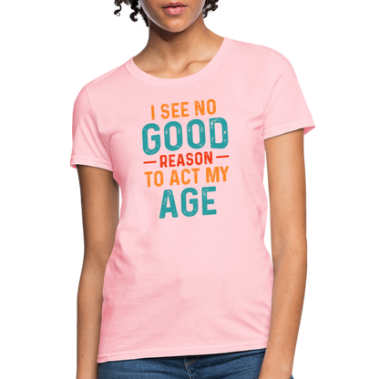 I See No Good Reason To Act My Age Women's T-Shirt - pink