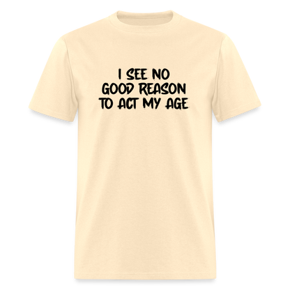 I See No Good Reason To Act My Age T-Shirt - natural