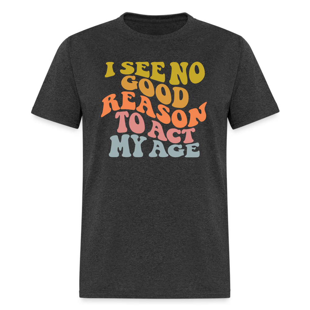 I See No Good Reason To Act My Age Graphic Tee Shirt - heather black