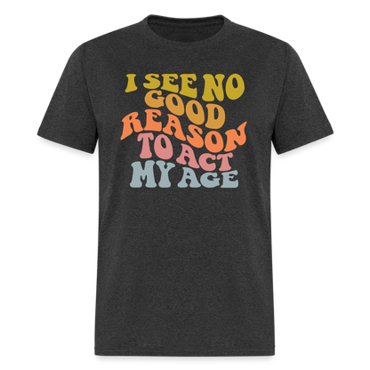 I See No Good Reason To Act My Age Graphic Tee Shirt - heather black