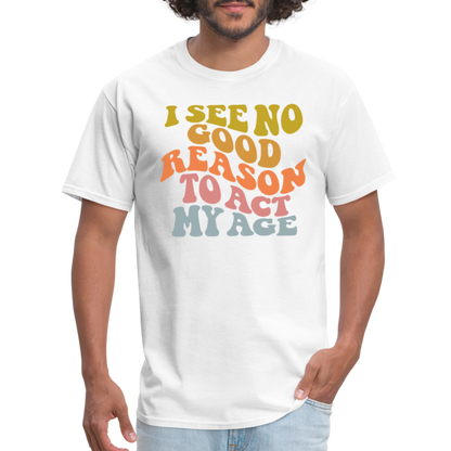 I See No Good Reason To Act My Age Graphic Tee Shirt - white