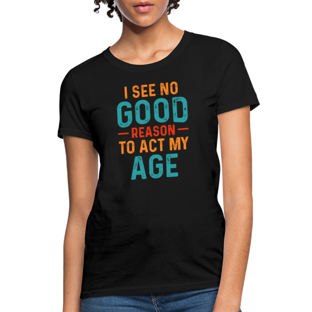 I See No Good Reason To Act My Age Women's T-Shirt - black