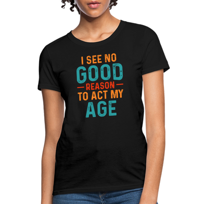 I See No Good Reason To Act My Age Women's T-Shirt - black