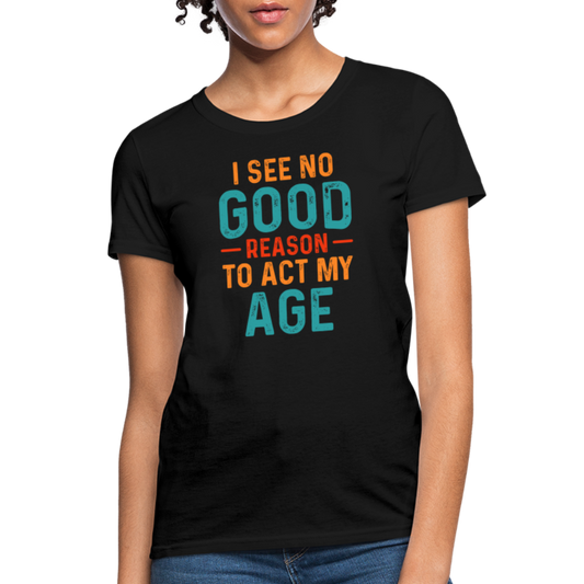 I See No Good Reason To Act My Age Women's T-Shirt - black