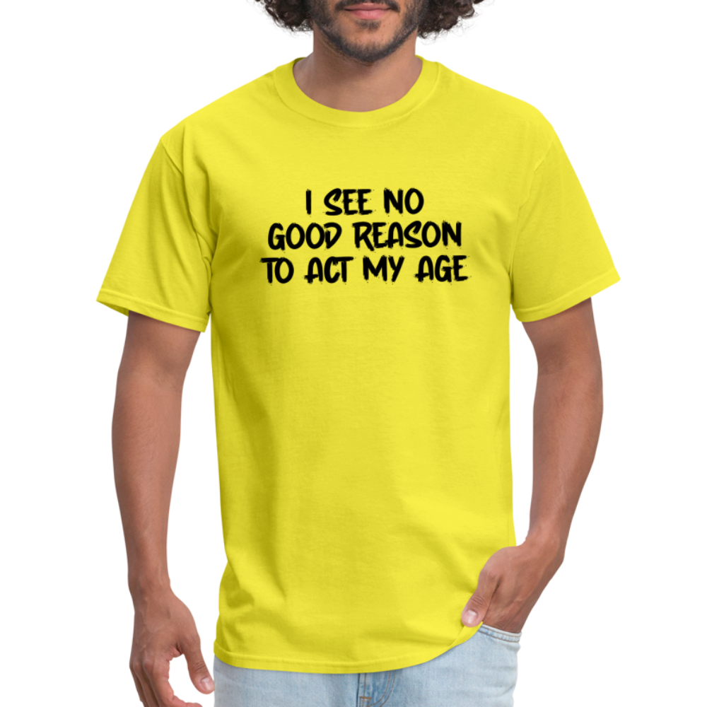 I See No Good Reason To Act My Age T-Shirt - yellow