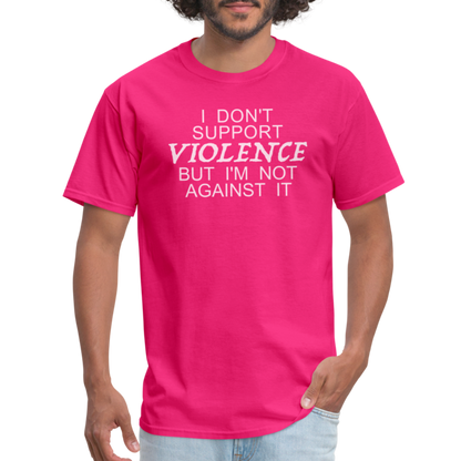 I Don't Support Violence But I'm Not Against It T-Shirt - fuchsia