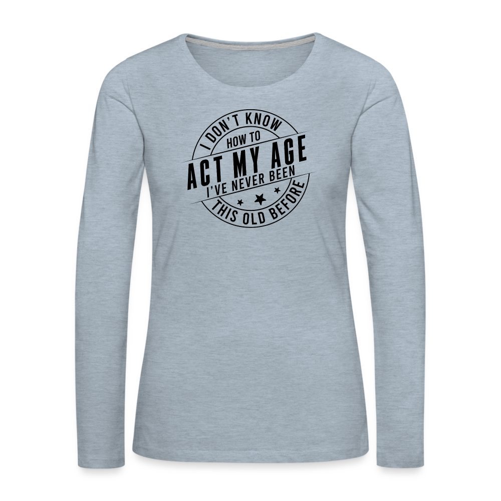 Act My Age, I've Never This Old Before Women's Premium Long Sleeve T-Shirt - heather ice blue