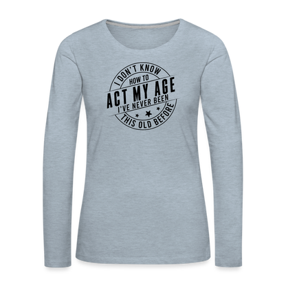 Act My Age, I've Never This Old Before Women's Premium Long Sleeve T-Shirt - heather ice blue