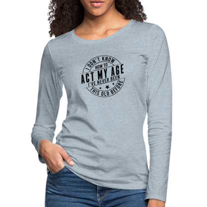 Act My Age, I've Never This Old Before Women's Premium Long Sleeve T-Shirt - heather ice blue