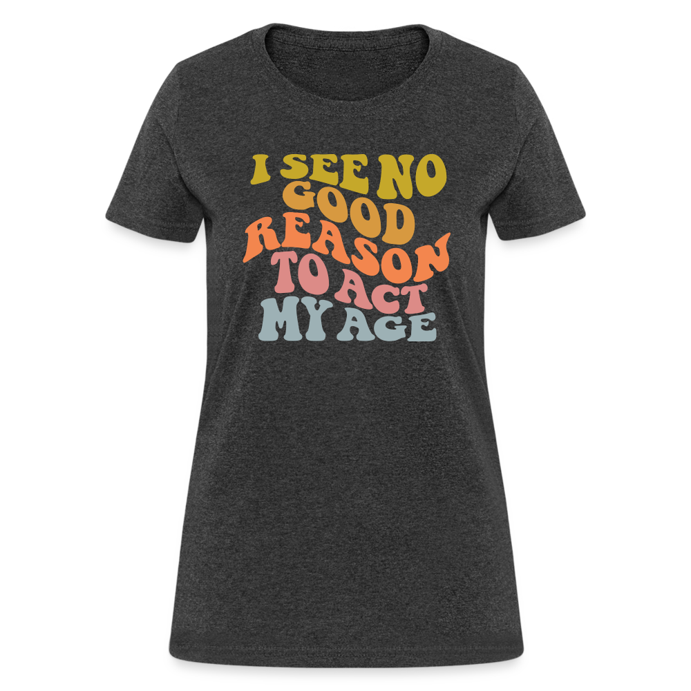 I See No Good Reason To Act My Age Women's Contoured T-Shirt - heather black