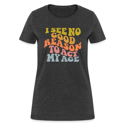 I See No Good Reason To Act My Age Women's Contoured T-Shirt - heather black