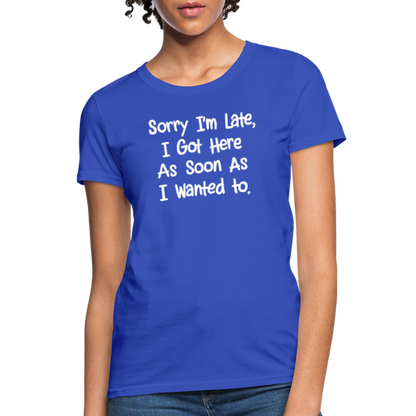 Sorry I'm Late, Got Here As Soon As I Wanted Women's Contoured T-Shirt - royal blue