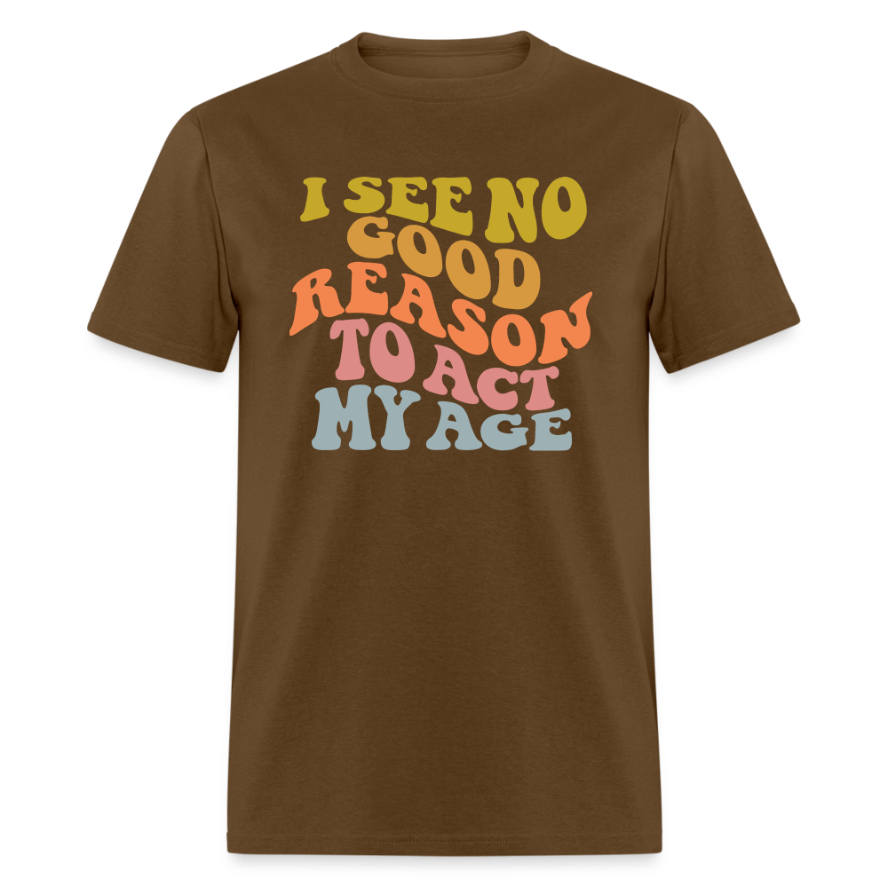 I See No Good Reason To Act My Age Graphic Tee Shirt - brown