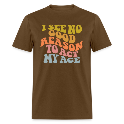 I See No Good Reason To Act My Age Graphic Tee Shirt - brown