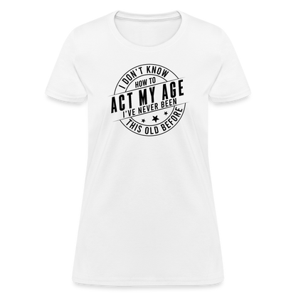 Act My Age, I've Never This Old Before Women's T-Shirt - white