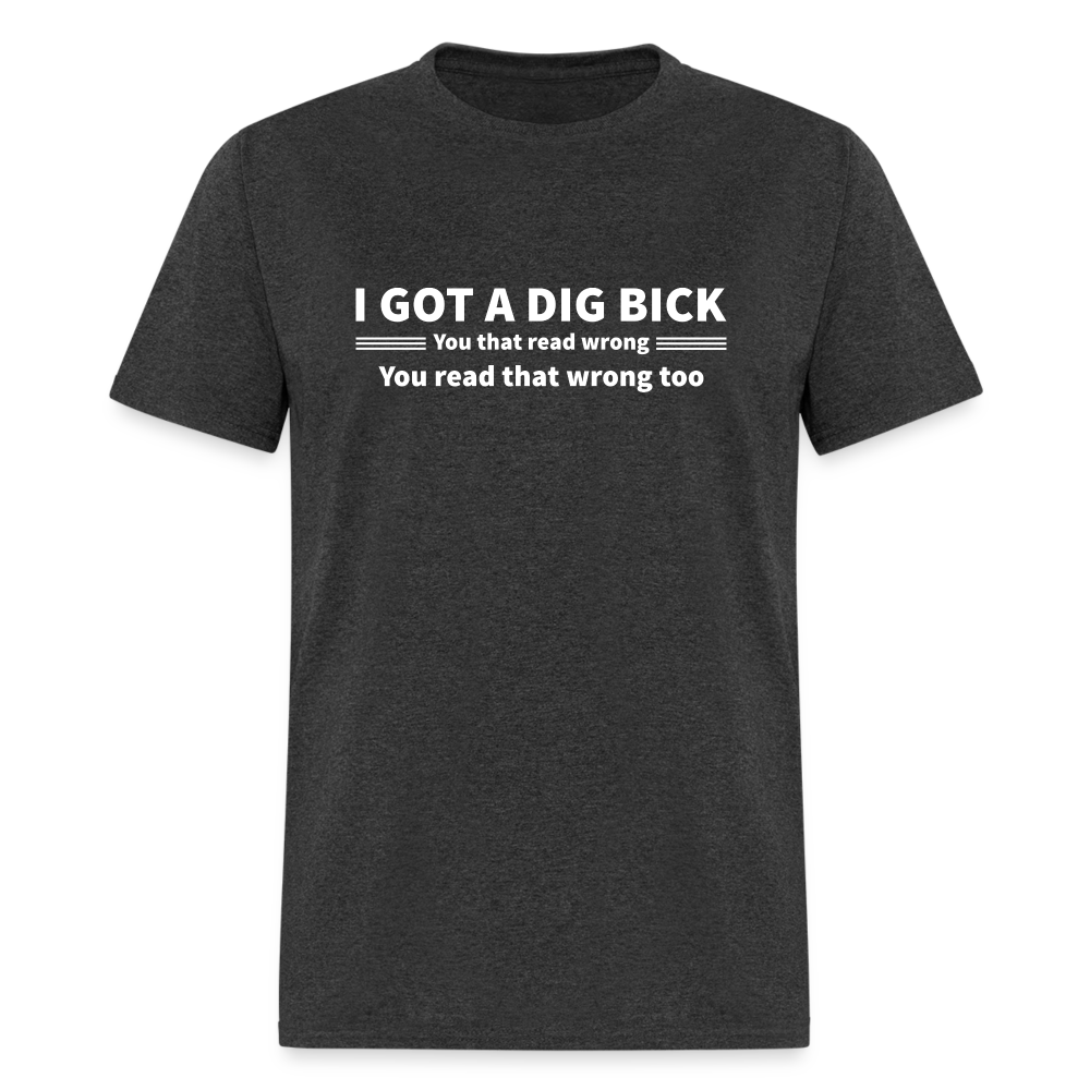 I Got a Dig Bick (You That Read Wrong) T-Shirt - heather black