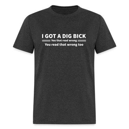 I Got a Dig Bick (You That Read Wrong) T-Shirt - heather black