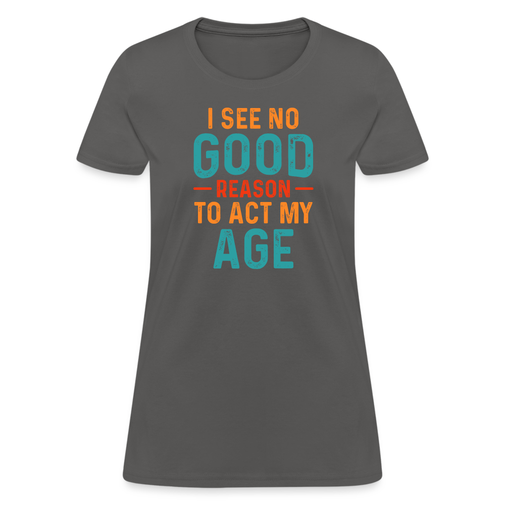 I See No Good Reason To Act My Age Women's T-Shirt - charcoal