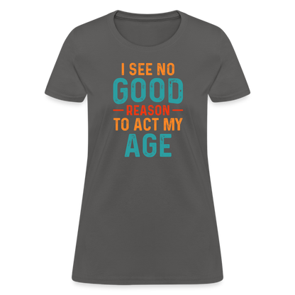 I See No Good Reason To Act My Age Women's T-Shirt - charcoal