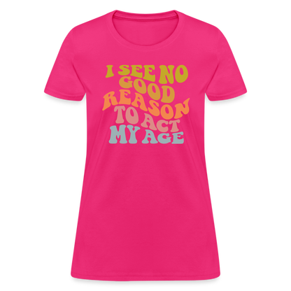 I See No Good Reason To Act My Age Women's Contoured T-Shirt - fuchsia