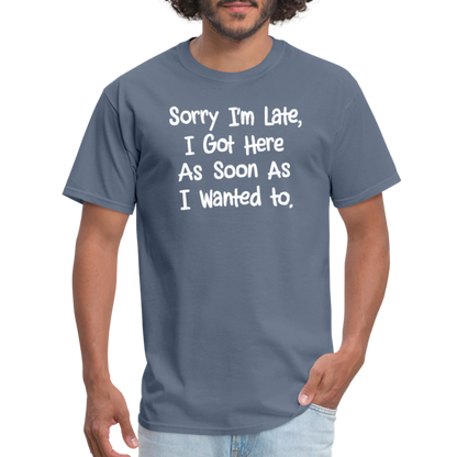 Sorry I'm Late, Got Here As Soon As I Wanted T-Shirt - denim