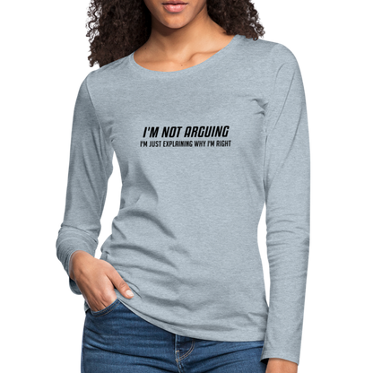 I'm Not Arguing I'm Just Explaining Why I'm Right Women's Premium Long Sleeve T-Shirt - heather ice blue