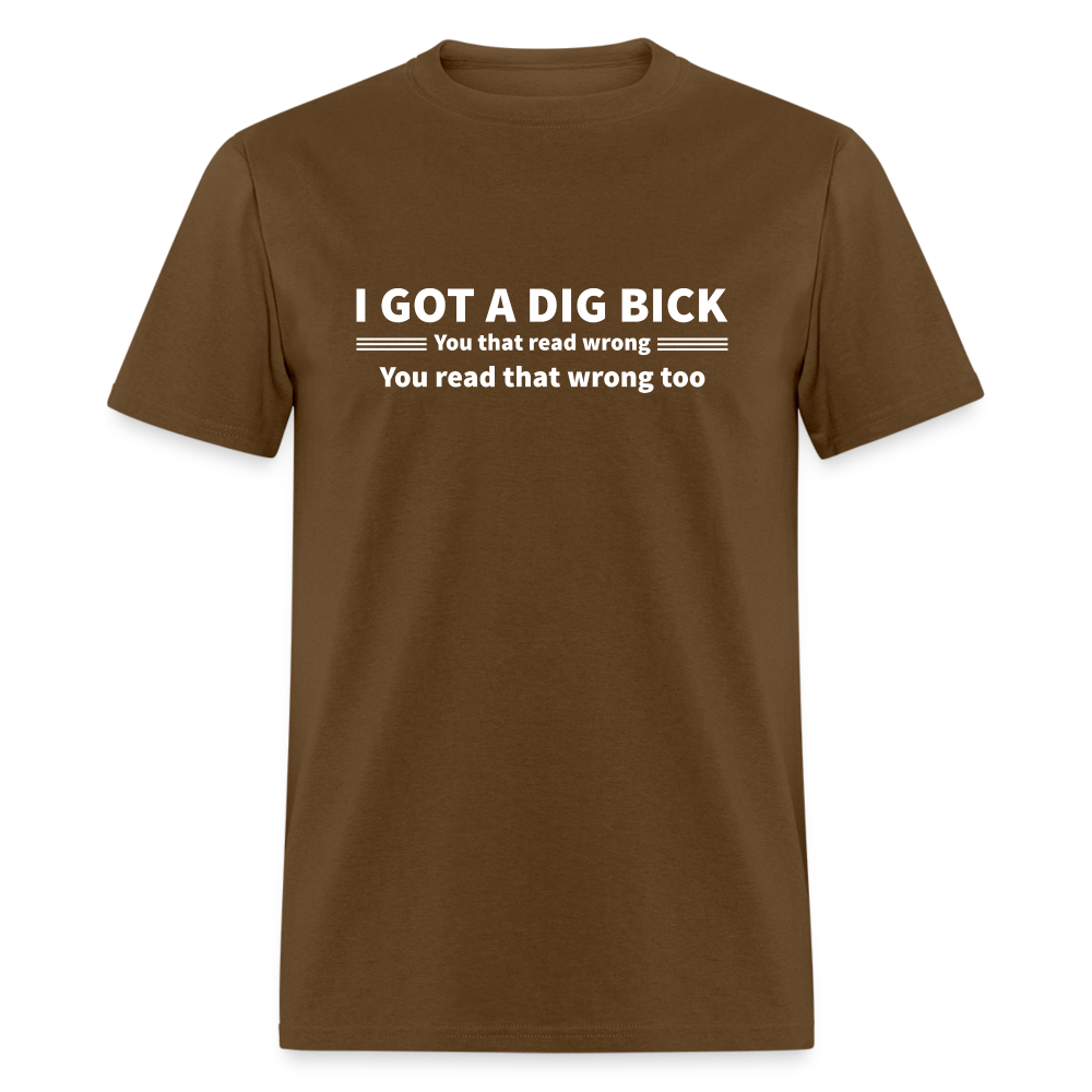 I Got a Dig Bick (You That Read Wrong) T-Shirt - brown