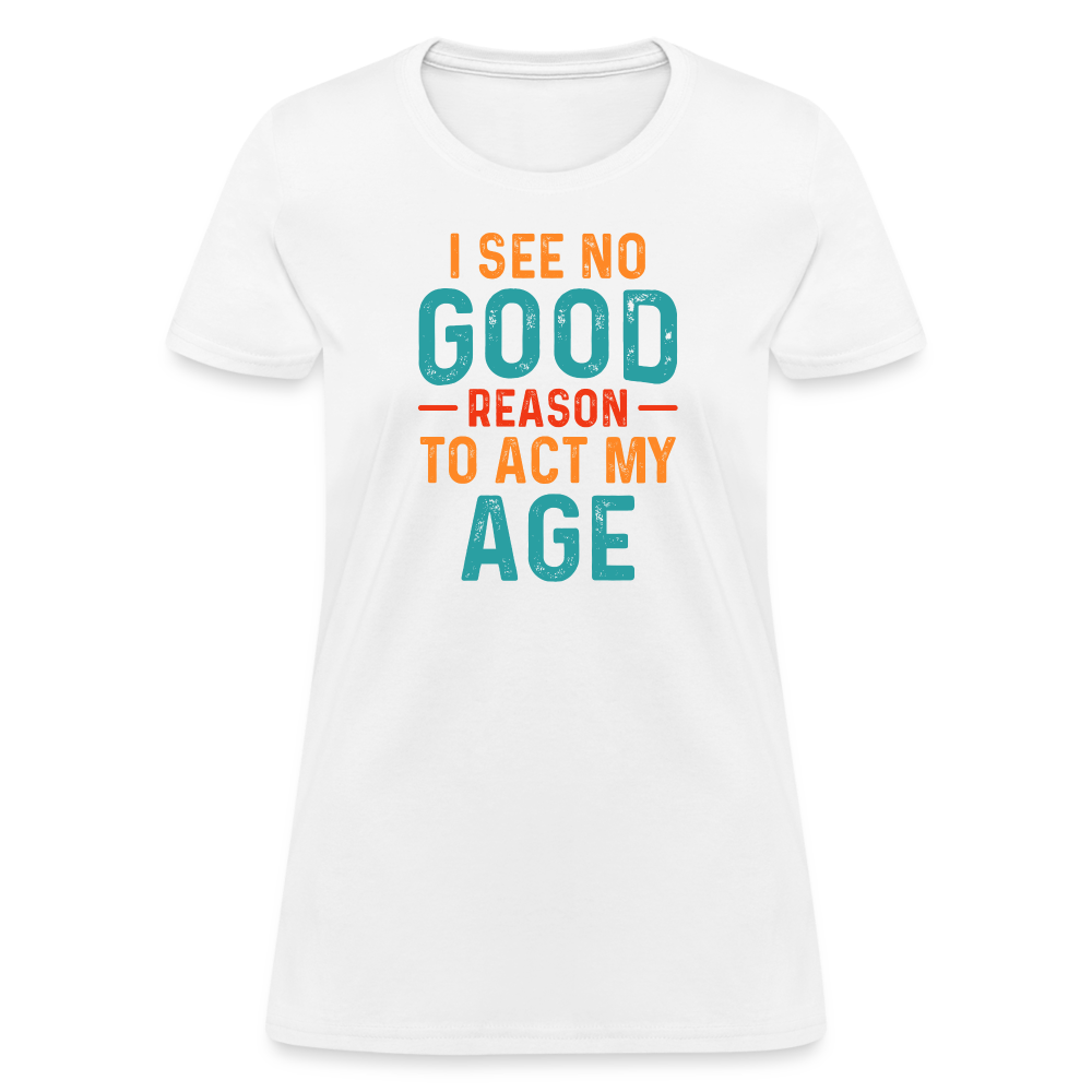 I See No Good Reason To Act My Age Women's T-Shirt - white